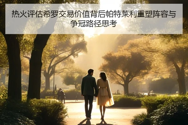热火评估希罗交易价值背后帕特莱利重塑阵容与争冠路径思考