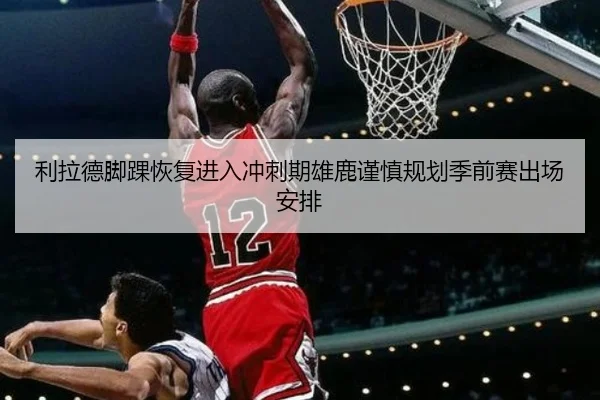 利拉德脚踝恢复进入冲刺期雄鹿谨慎规划季前赛出场安排