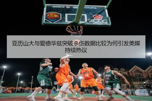 亚历山大与爱德华兹突破杀伤数据比较为何引发美媒持续热议